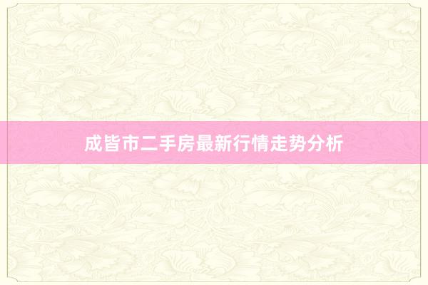 成皆市二手房最新行情走势分析