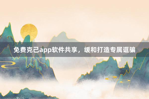 免费克己app软件共享，缓和打造专属诓骗