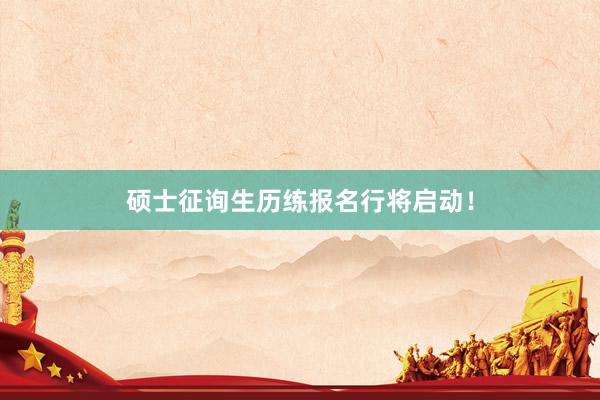 硕士征询生历练报名行将启动！