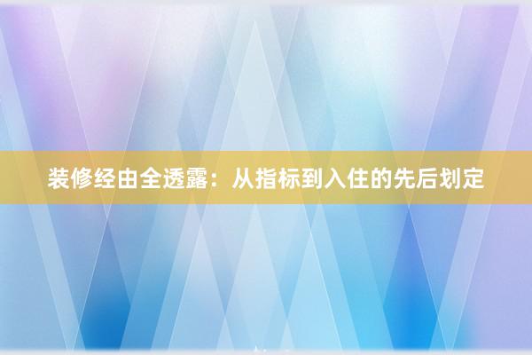 装修经由全透露：从指标到入住的先后划定