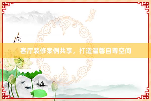 客厅装修案例共享，打造温馨自尊空间