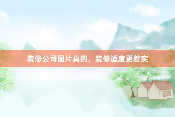 装修公司图片真的，装修适度更着实