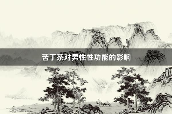 苦丁茶对男性性功能的影响