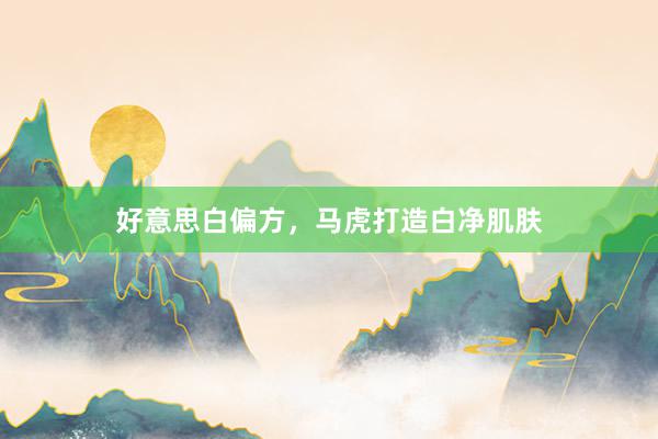 好意思白偏方，马虎打造白净肌肤