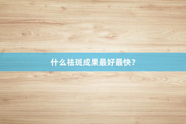 什么祛斑成果最好最快？