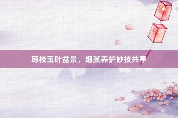 琼枝玉叶盆景，细腻养护妙技共享