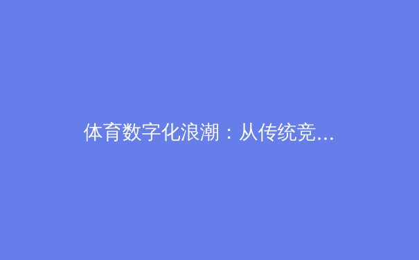 体育数字化浪潮：从传统竞技到沉浸式观赛体验的革命