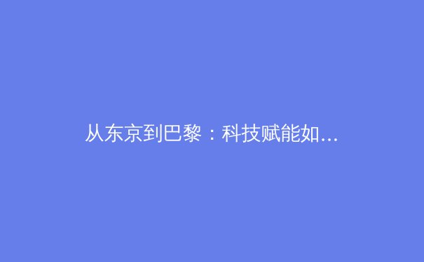 从东京到巴黎：科技赋能如何重塑现代体育赛事生态 - 2