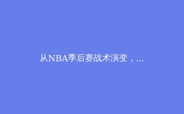 从NBA季后赛战术演变，看现代篮球的三大颠覆性变革 - 4