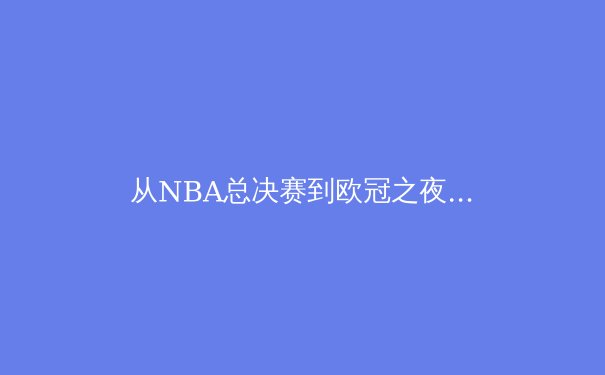 从NBA总决赛到欧冠之夜：现代体育赛事的商业变革与观众体验革命 - 3