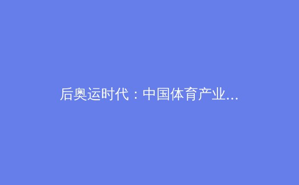 后奥运时代：中国体育产业的破局与转型 - 3