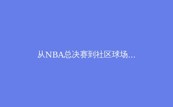 从NBA总决赛到社区球场：现代体育如何塑造我们的文化与精神 - 4