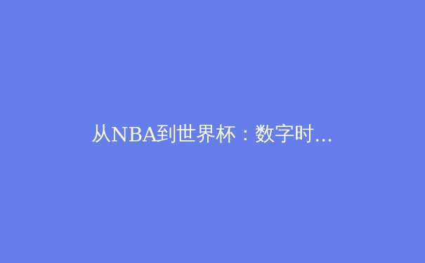 从NBA到世界杯：数字时代体育产业的变革与机遇 - 4