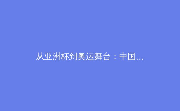 从亚洲杯到奥运舞台：中国体育产业的结构性变革与未来挑战 - 4