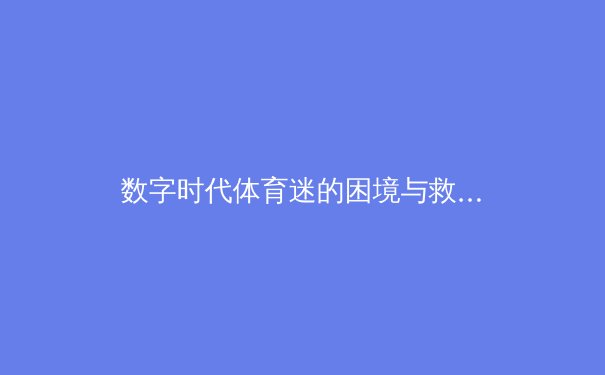 数字时代体育迷的困境与救赎：从算法投喂到深度参与的范式革命 - 2