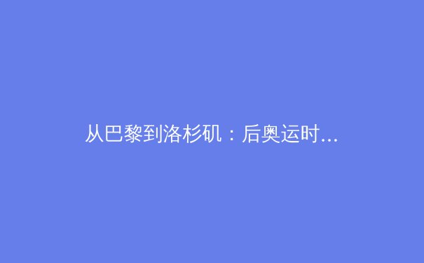 从巴黎到洛杉矶：后奥运时代，中国体育产业的转型与挑战 - 2