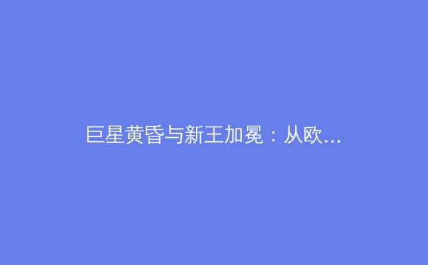 巨星黄昏与新王加冕：从欧洲杯看当代体育的传承辩证法