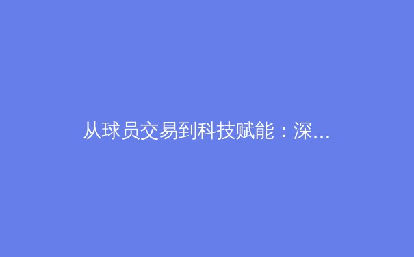 从球员交易到科技赋能：深度解析现代体育产业的三重变革