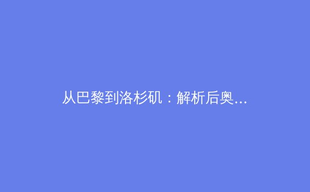 从巴黎到洛杉矶：解析后奥运时代中国体育产业的转型之路 - 3