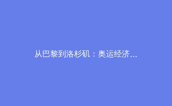 从巴黎到洛杉矶：奥运经济周期下的中国体育产业转型与挑战 - 4