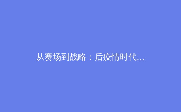 从赛场到战略：后疫情时代职业体育的商业化变革与未来挑战 - 2
