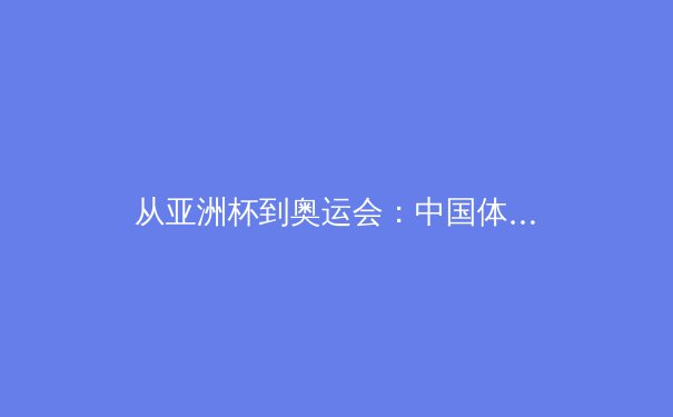 从亚洲杯到奥运会：中国体育的转型阵痛与战略突围 - 3